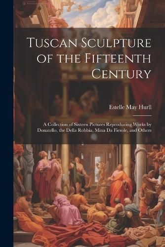 Tuscan Sculpture of the Fifteenth Century By Hurll 9781021697288