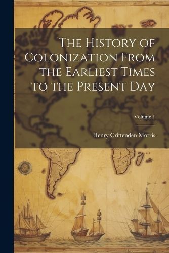 History of Colonization From the Earliest Times to the Present Day; Volume 1