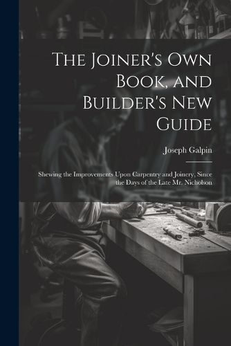 Joiner's Own Book, and Builder's New Guide By Galpin 9781021700391