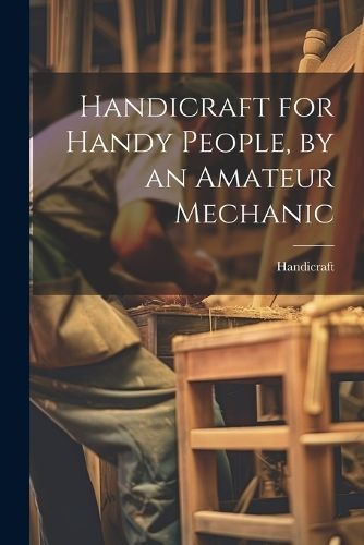 Handicraft for Handy People, by an Amateur Mechanic By Handicraft