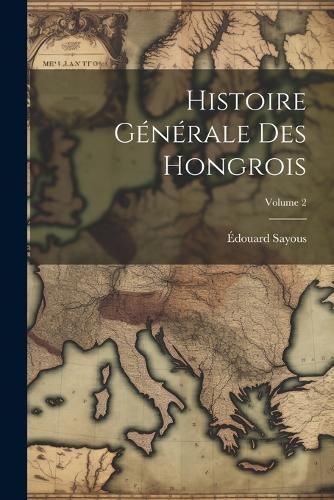 Histoire Générale Des Hongrois; Volume 2 By Sayous 9781021727688