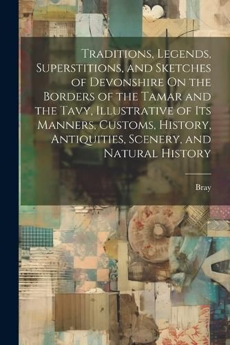 Traditions, Legends, Superstitions, and Sketches of Devonshire On the Borders of the Tamar and the Tavy, Illustrative of Its Manners, Customs, ...