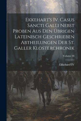 Ekkehart's Iv. Casus Sancti Galli Nebst Proben Aus Den Übrigen Lateinisch Geschrieben Abtheilungen Der St. Galler Klosterchronik; Volume 38