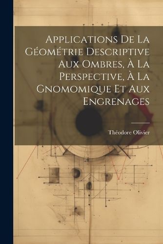 Applications De La Géométrie Descriptive Aux Ombres, À La Perspective, À La Gnomomique Et Aux Engrenages