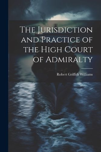 Jurisdiction and Practice of the High Court of Admiralty By Williams