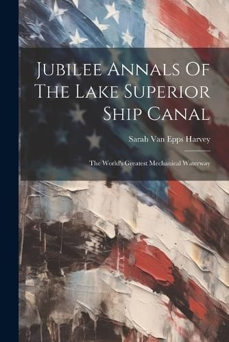 Jubilee Annals Of The Lake Superior Ship Canal 9781021768834