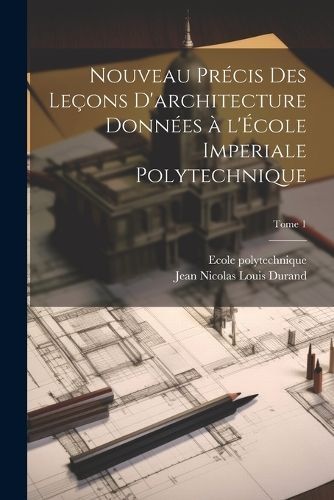 Nouveau pre?cis des lec?ons d'architecture donne?es a? l'E?cole imperiale polytechnique; Tome 1