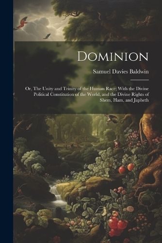 Dominion; or, The Unity and Trinity of the Human Race; With the Divine Political Constitution of the World, and the Divine Rights of Shem, Ham, ...