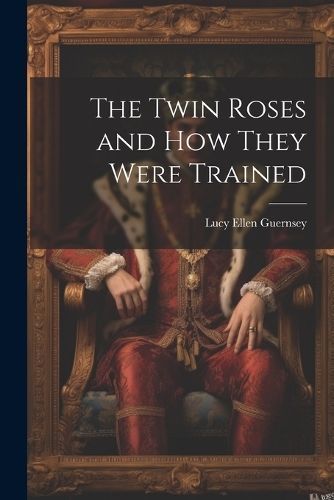 Twin Roses and How They Were Trained By Guernsey 9781021797124