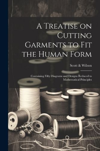 A Treatise on Cutting Garments to Fit the Human Form 9781021801357