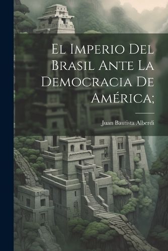 imperio del Brasil ante la democracia de Ame?rica; By Alberdi