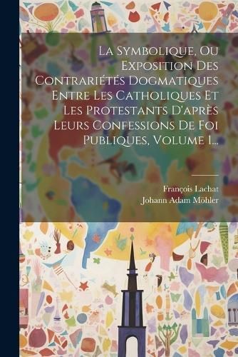 Symbolique, Ou Exposition Des Contrariétés Dogmatiques Entre Les Catholiques Et Les Protestants D'après Leurs Confessions De Foi Publiques, ...