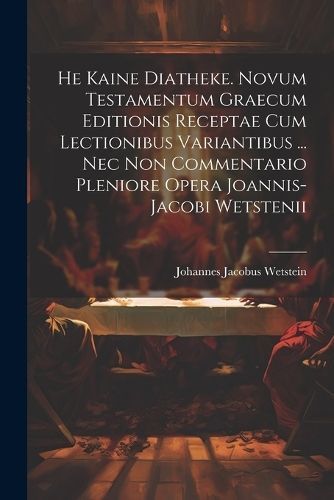 He Kaine Diatheke. Novum Testamentum Graecum Editionis Receptae Cum Lectionibus Variantibus ... Nec Non Commentario Pleniore Opera ...