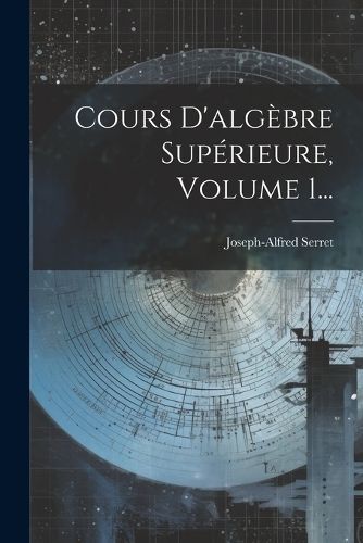 Cours D'algèbre Supérieure, Volume 1... By Serret 9781021835673