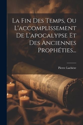 Fin Des Temps, Ou L'accomplissement De L'apocalypse Et Des Anciennes Prophéties...