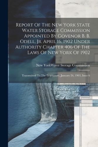 Report Of The New York State Water Storage Commission Appointed By Govenor B. B. Odell, Jr. April 16, 1902 Under Authority Chapter 406 Of The ...