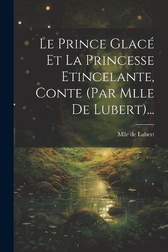 Prince Glacé Et La Princesse Etincelante, Conte (par Mlle De Lubert)...