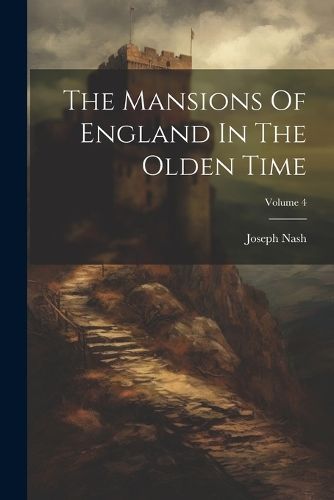 Mansions Of England In The Olden Time; Volume 4 By Nash 9781021853950