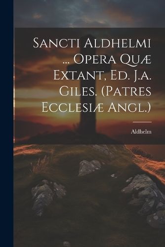 Sancti Aldhelmi ... Opera Quæ Extant, Ed. J.a. Giles. (patres Ecclesiæ Angl.)