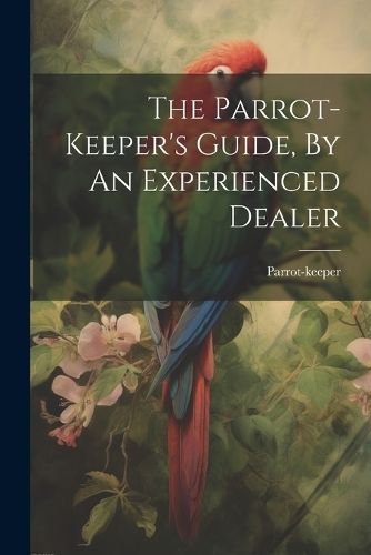 Parrot-keeper's Guide, By An Experienced Dealer By Parrot-Keeper