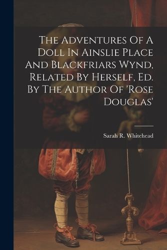 Adventures Of A Doll In Ainslie Place And Blackfriars Wynd, Related By Herself, Ed. By The Author Of 'rose Douglas'