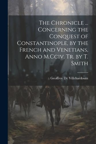 Chronicle ... Concerning the Conquest of Constantinople, by the French and Venetians, Anno M.Cciv. Tr. by T. Smith