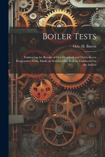 Boiler Tests; Embracing the Results of one Hundred and Thirty-seven Evaporative Tests, Made on Seventy-one Boilers, Conducted by the Author