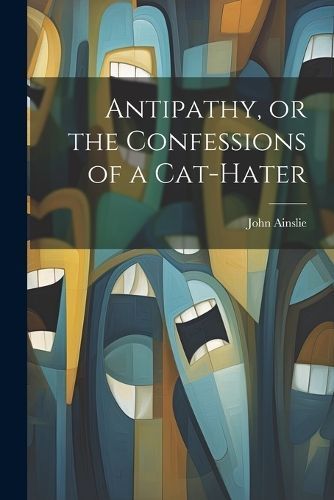 Antipathy, or the Confessions of a Cat-Hater By Ainslie 9781021896308