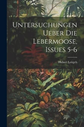 Untersuchungen Ueber Die Lebermoose, Issues 5-6 By Leitgeb (Paperback)