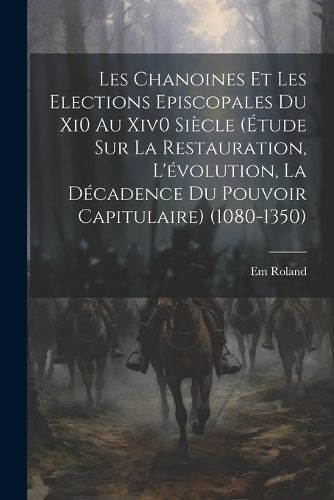 Les Chanoines Et Les Elections Episcopales Du Xi0 Au Xiv0 Siècle (Étude Sur La Restauration, L'évolution, La Décadence Du Pouvoir ...