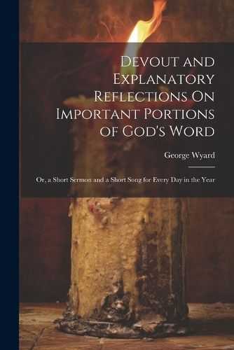 Devout and Explanatory Reflections On Important Portions of God's Word; Or, a Short Sermon and a Short Song for Every Day in the Year