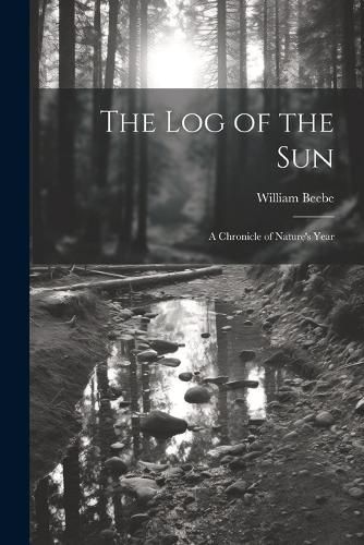 log of the sun; a Chronicle of Nature's Year By Beebe 9781021936073