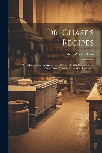 Dr. Chase's Recipes; or, Information for Everybody. An Invaluable Collection of Over One Thousand Practical Recipes ..