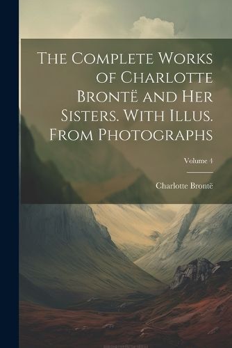 Complete Works of Charlotte Brontë and her Sisters. With Illus. From Photographs; Volume 4