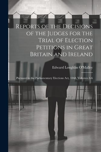 Reports of the Decisions of the Judges for the Trial of Election Petitions in Great Britain and Ireland
