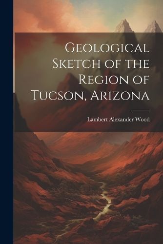 Geological Sketch of the Region of Tucson, Arizona By Wood (Paperback)