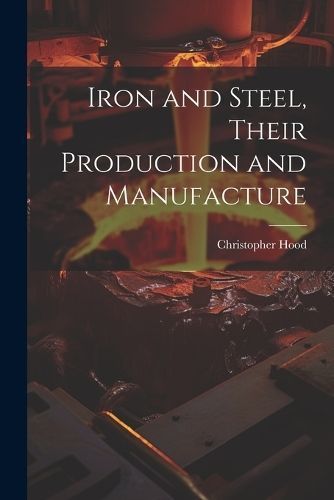 Iron and Steel, Their Production and Manufacture By Hood 9781021948649