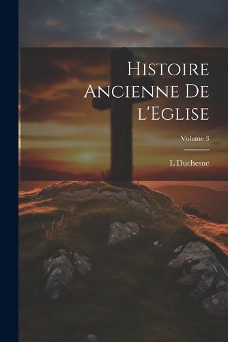 Histoire ancienne de l'Eglise; Volume 3 By Duchesne 9781021949233