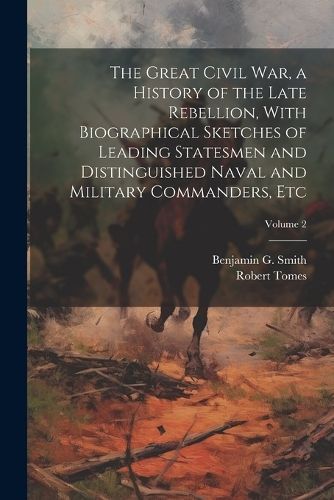 Great Civil War, a History of the Late Rebellion, With Biographical Sketches of Leading Statesmen and Distinguished Naval and Military ...