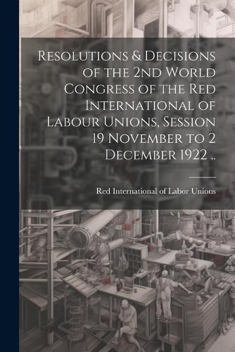 Resolutions & Decisions of the 2nd World Congress of the Red International of Labour Unions, Session 19 November to 2 December 1922 ..