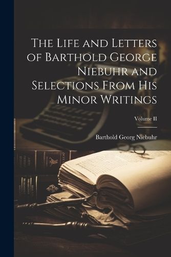 Life and Letters of Barthold George Niebuhr and Selections From His Minor Writings; Volume II