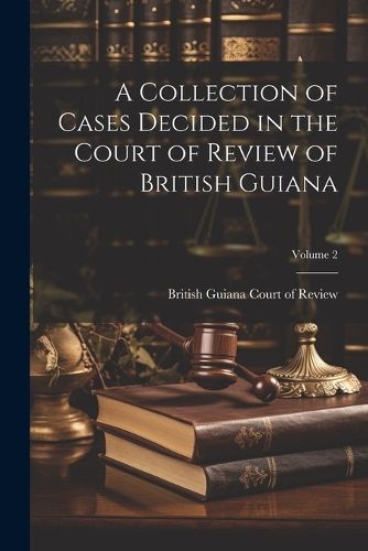 Collection of Cases Decided in the Court of Review of British Guiana; Volume 2