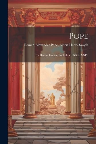 Pope; the Iliad of Homer, Books I. VI. XXII. XXIV By Alexander Pope