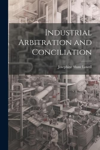 Industrial Arbitration and Conciliation By Lowell 9781022003279