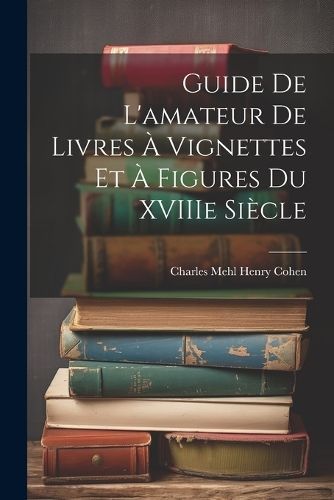 Guide De L'amateur De Livres À Vignettes Et À Figures Du XVIIIe Siècle