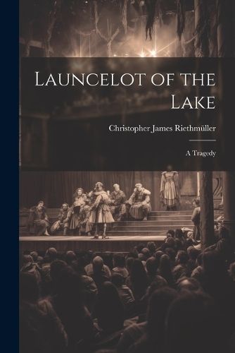 Launcelot of the Lake; a Tragedy By Riethmüller 9781022009080