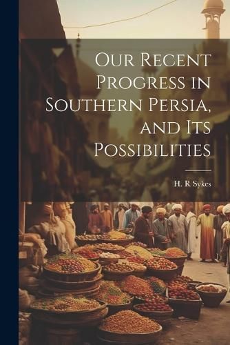 Our Recent Progress in Southern Persia, and Its Possibilities By R