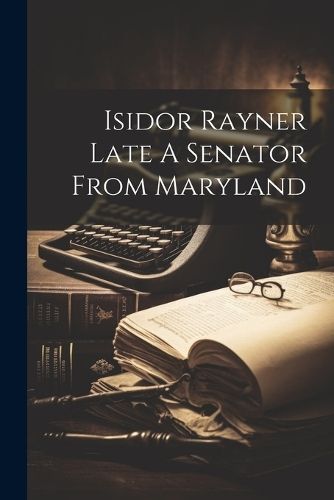 Isidor Rayner Late A Senator From Maryland By Anonymous 9781022026414
