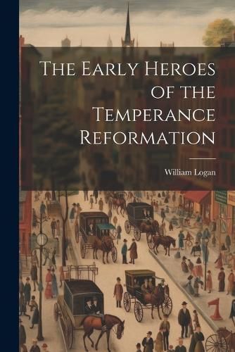 Early Heroes of the Temperance Reformation By Logan 9781022036918