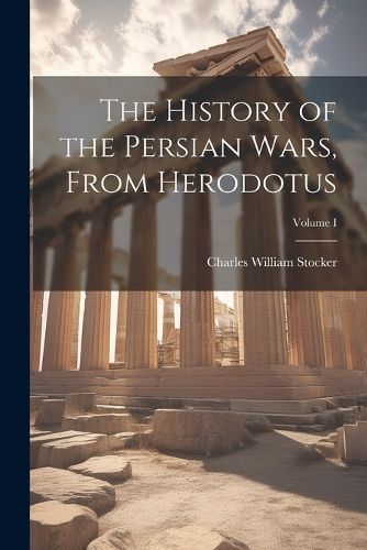 History of the Persian Wars, From Herodotus; Volume I By Stocker